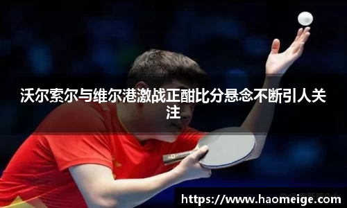 沃尔索尔与维尔港激战正酣比分悬念不断引人关注