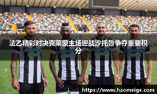 法乙精彩对决克莱蒙主场迎战沙托鲁争夺重要积分