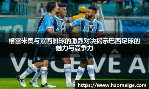 格雷米奥与累西腓球的激烈对决揭示巴西足球的魅力与竞争力